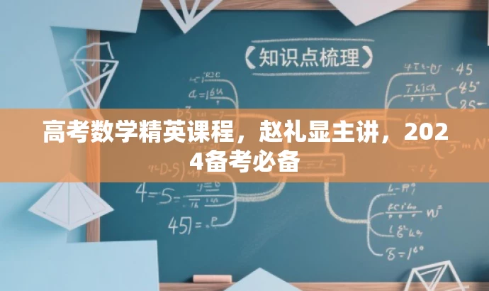 高考数学精英课程,赵礼显主讲,2024备考必备 高考数学精英课程,赵礼显主讲,2024备考必备
