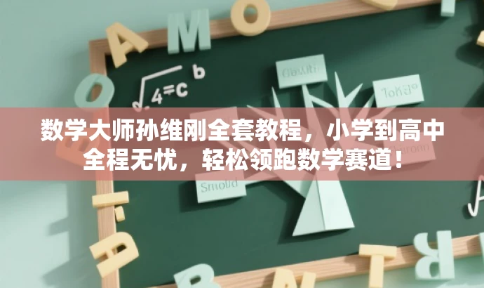 数学大师孙维刚全套教程,小学到高中全程无忧,轻松领跑数学赛道! 数学大师孙维刚全套教程,小学到高中全程无忧,轻松领跑数学赛道!