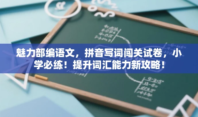 魅力部编语文,拼音写词闯关试卷,小学必练!提升词汇能力新攻略! 魅力部编语文,拼音写词闯关试卷,小学必练!提升词汇能力新攻略!