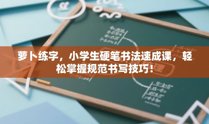 萝卜练字,小学生硬笔书法速成课,轻松掌握规范书写技巧! 萝卜练字,小学生硬笔书法速成课,轻松掌握规范书写技巧!