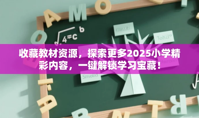收藏教材资源,探索更多2025小学精彩内容,一键解锁学习宝藏! 收藏教材资源,探索更多2025小学精彩内容,一键解锁学习宝藏!