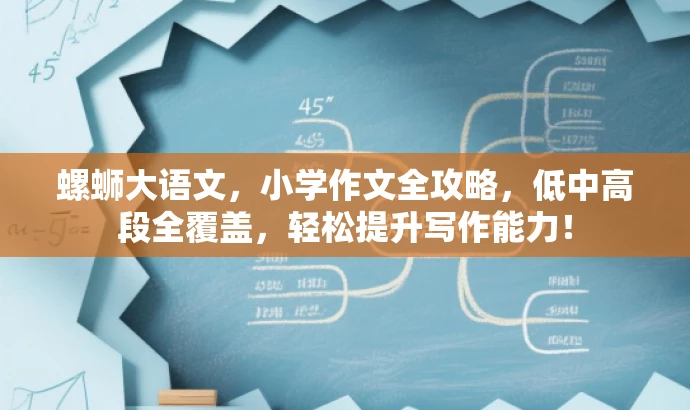螺蛳大语文,小学作文全攻略,低中高段全覆盖,轻松提升写作能力! 螺蛳大语文,小学作文全攻略,低中高段全覆盖,轻松提升写作能力!