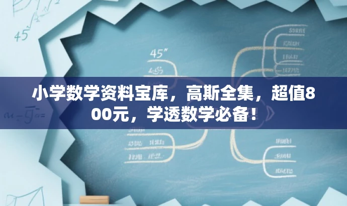 小学数学资料宝库,高斯全集,超值800元,学透数学必备! 小学数学资料宝库,高斯全集,超值800元,学透数学必备!