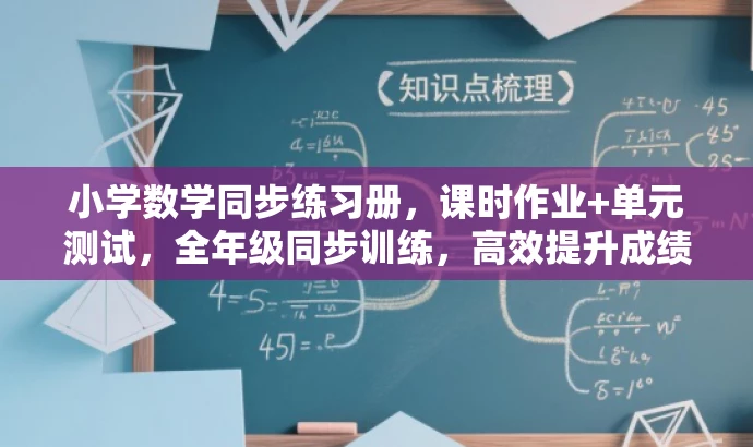 小学数学同步练习册,课时作业+单元测试,全年级同步训练,高效提升成绩! 小学数学同步练习册,课时作业+单元测试,全年级同步训练,高效提升成绩!