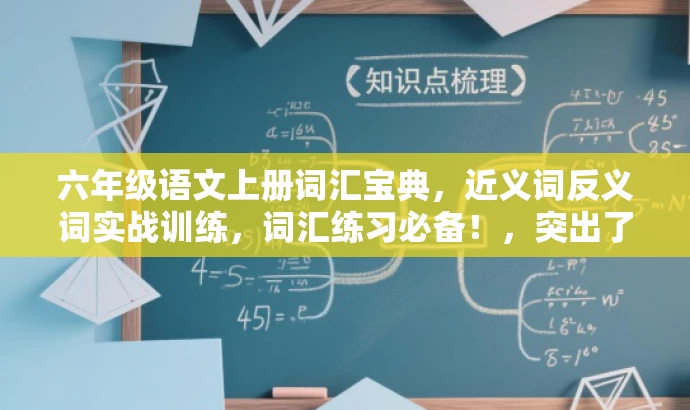 六年级语文上册词汇宝典,近义词反义词实战训练,词汇练习必备!,突出了该资源的核心价值(词汇练习和实战训练),同时使用了有吸引力的语言来适配目标人群的需求(六年级学生)。 六年级语文上册词汇宝典,近义词反义词实战训练,词汇练习必备!,突出了该资源的核心价值(词汇练习和实战训练),同时使用了有吸引力的语言来适配目标人群的需求(六年级学生)。