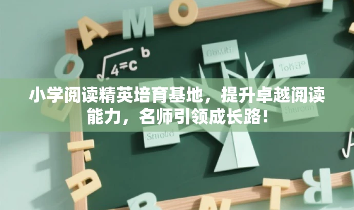 小学阅读精英培育基地,提升卓越阅读能力,名师引领成长路! 小学阅读精英培育基地,提升卓越阅读能力,名师引领成长路!