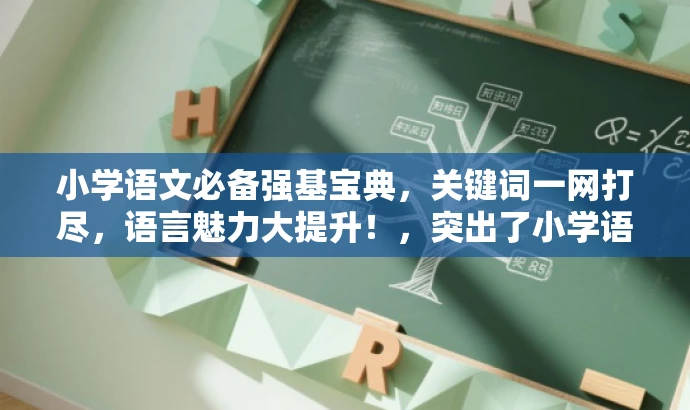 小学语文必备强基宝典,关键词一网打尽,语言魅力大提升!,突出了小学语文的核心价值,强调了关键词学习的重要性,同时使用了具有吸引力的语言描述,符合营销效果的要求。 小学语文必备强基宝典,关键词一网打尽,语言魅力大提升!,突出了小学语文的核心价值,强调了关键词学习的重要性,同时使用了具有吸引力的语言描述,符合营销效果的要求。