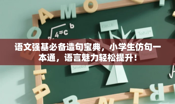 语文强基必备造句宝典，小学生仿句一本通，语言魅力轻松提升！