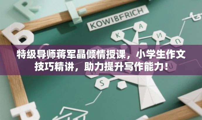 特级导师蒋军晶倾情授课，小学生作文技巧精讲，助力提升写作能力！