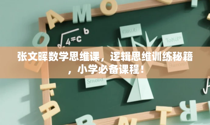 张文晖数学思维课,逻辑思维训练秘籍,小学必备课程! 张文晖数学思维课,逻辑思维训练秘籍,小学必备课程!