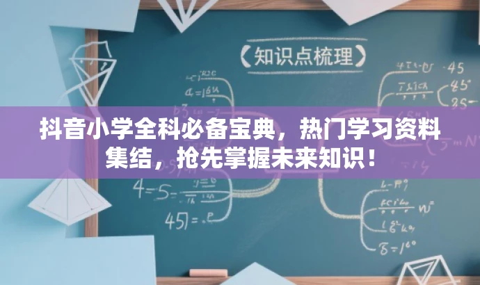 抖音小学全科必备宝典，热门学习资料集结，抢先掌握未来知识！