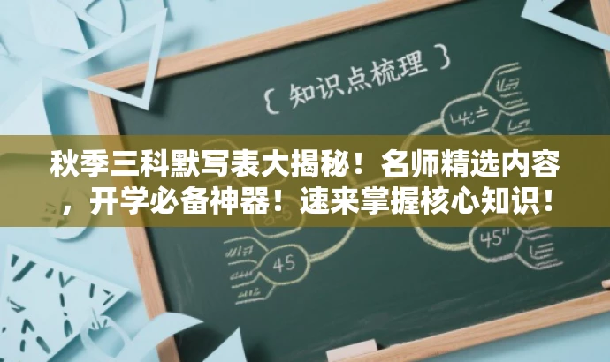 秋季三科默写表大揭秘！名师精选内容，开学必备神器！速来掌握核心知识！