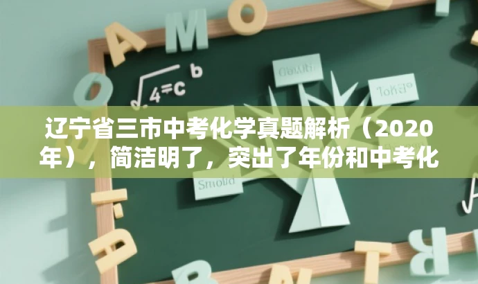 辽宁省三市中考化学真题解析(2020年),简洁明了,突出了年份和中考化学真题解析,同时使用了具有吸引力的语言,能够吸引学生和家长等目标人群的注意力。 辽宁省三市中考化学真题解析(2020年),简洁明了,突出了年份和中考化学真题解析,同时使用了具有吸引力的语言,能够吸引学生和家长等目标人群的注意力。