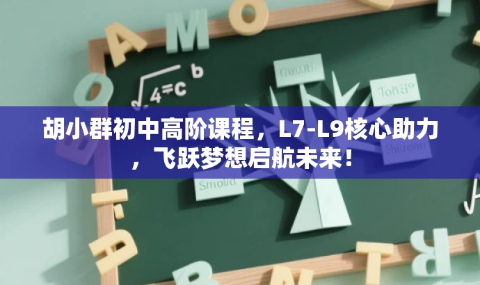 胡小群初中高阶课程,L7-L9核心助力,飞跃梦想启航未来! 胡小群初中高阶课程,L7-L9核心助力,飞跃梦想启航未来!