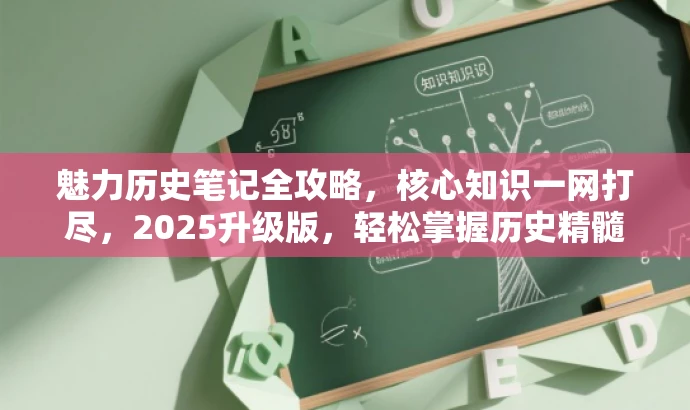 魅力历史笔记全攻略,核心知识一网打尽,2025升级版,轻松掌握历史精髓! 魅力历史笔记全攻略,核心知识一网打尽,2025升级版,轻松掌握历史精髓!