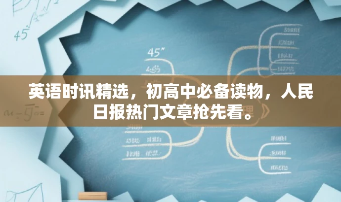 英语时讯精选,初高中必备读物,人民日报热门文章抢先看。 英语时讯精选,初高中必备读物,人民日报热门文章抢先看。
