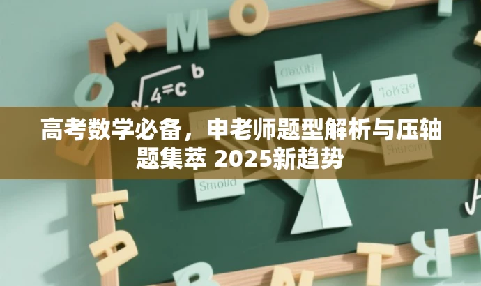 高考数学必备,申老师题型解析与压轴题集萃 2025新趋势 高考数学必备,申老师题型解析与压轴题集萃 2025新趋势