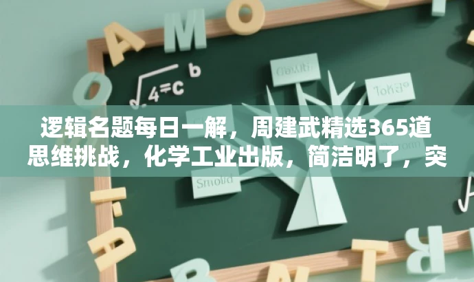 逻辑名题每日一解,周建武精选365道思维挑战,化学工业出版,简洁明了,突出了书籍的核心价值(逻辑思维的挑战),同时提到了作者周建武的名字和目标人群的需求(每日一道题目)。语言简洁且具有吸引力,适合吸引读者的注意力。 逻辑名题每日一解,周建武精选365道思维挑战,化学工业出版,简洁明了,突出了书籍的核心价值(逻辑思维的挑战),同时提到了作者周建武的名字和目标人群的需求(每日一道题目)。语言简洁且具有吸引力,适合吸引读者的注意力。