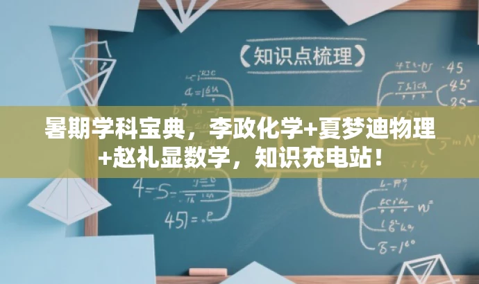 暑期学科宝典,李政化学+夏梦迪物理+赵礼显数学,知识充电站! 暑期学科宝典,李政化学+夏梦迪物理+赵礼显数学,知识充电站!