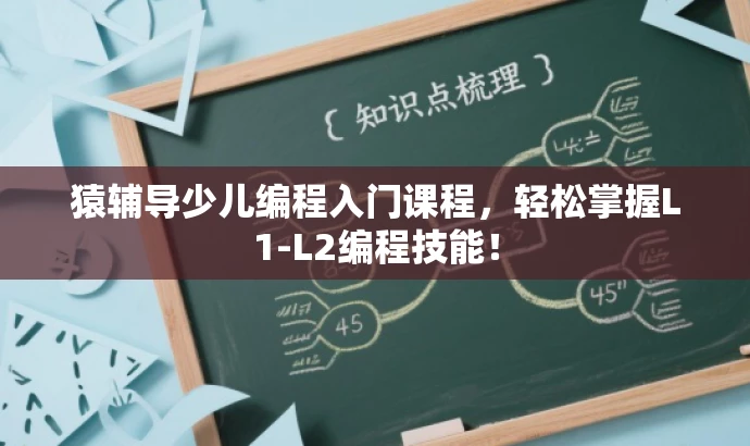 猿辅导少儿编程入门课程,轻松掌握L1-L2编程技能! 猿辅导少儿编程入门课程,轻松掌握L1-L2编程技能!