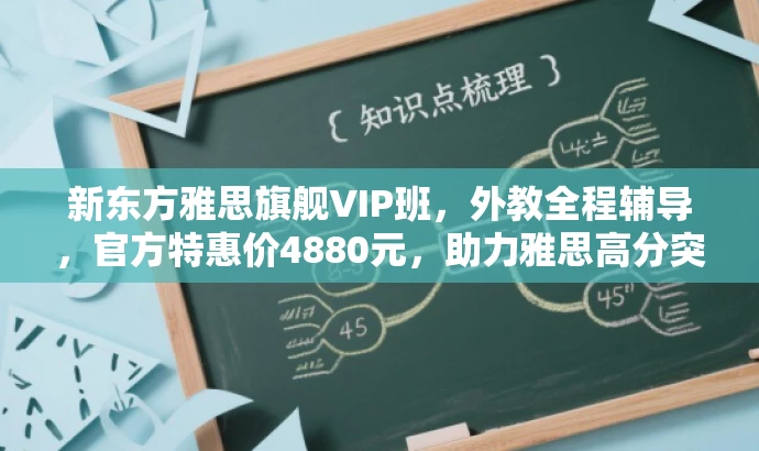 新东方雅思旗舰VIP班,外教全程辅导,官方特惠价4880元,助力雅思高分突破 新东方雅思旗舰VIP班,外教全程辅导,官方特惠价4880元,助力雅思高分突破
