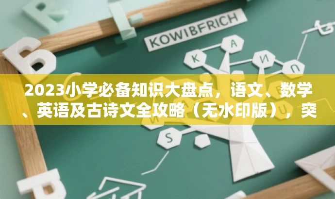 2023小学必备知识大盘点,语文、数学、英语及古诗文全攻略(无水印版),突出了书籍的核心价值,同时适配了家长和学生等目标人群的需求,语言简洁且具有吸引力。 2023小学必备知识大盘点,语文、数学、英语及古诗文全攻略(无水印版),突出了书籍的核心价值,同时适配了家长和学生等目标人群的需求,语言简洁且具有吸引力。