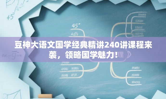 豆神大语文国学经典精讲240讲课程来袭,领略国学魅力! 豆神大语文国学经典精讲240讲课程来袭,领略国学魅力!