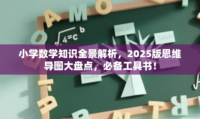 小学数学知识全景解析,2025版思维导图大盘点,必备工具书! 小学数学知识全景解析,2025版思维导图大盘点,必备工具书!