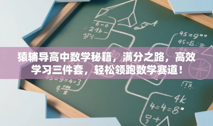 猿辅导高中数学秘籍,满分之路,高效学习三件套,轻松领跑数学赛道! 猿辅导高中数学秘籍,满分之路,高效学习三件套,轻松领跑数学赛道!