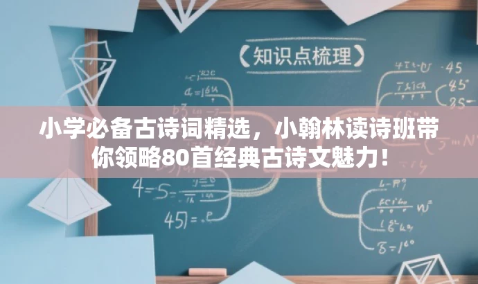 小学必备古诗词精选,小翰林读诗班带你领略80首经典古诗文魅力! 小学必备古诗词精选,小翰林读诗班带你领略80首经典古诗文魅力!