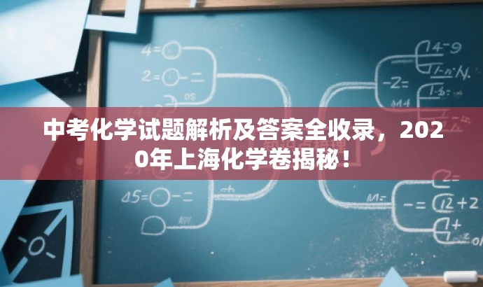 中考化学试题解析及答案全收录,2020年上海化学卷揭秘! 中考化学试题解析及答案全收录,2020年上海化学卷揭秘!