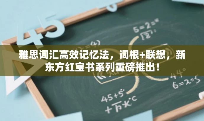 雅思词汇高效记忆法，词根+联想，新东方红宝书系列重磅推出！