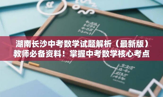 湖南长沙中考数学试题解析(最新版)教师必备资料!掌握中考数学核心考点。 湖南长沙中考数学试题解析(最新版)教师必备资料!掌握中考数学核心考点。