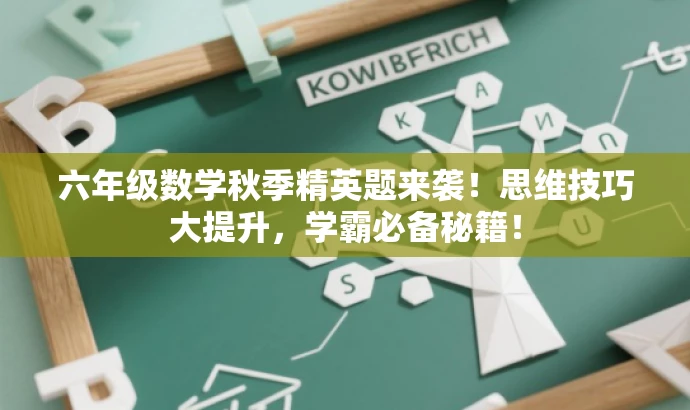六年级数学秋季精英题来袭!思维技巧大提升,学霸必备秘籍! 六年级数学秋季精英题来袭!思维技巧大提升,学霸必备秘籍!