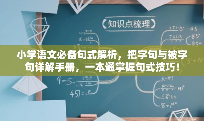 小学语文必备句式解析，把字句与被字句详解手册，一本通掌握句式技巧！