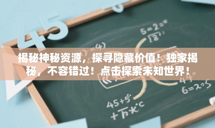 揭秘神秘资源,探寻隐藏价值!独家揭秘,不容错过!点击探索未知世界! 揭秘神秘资源,探寻隐藏价值!独家揭秘,不容错过!点击探索未知世界!