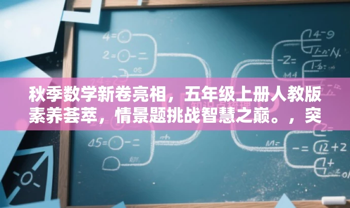 秋季数学新卷亮相,五年级上册人教版素养荟萃,情景题挑战智慧之巅。,突出了核心价值和目标人群需求,语言简洁且具有吸引力,符合营销效果的要求。 秋季数学新卷亮相,五年级上册人教版素养荟萃,情景题挑战智慧之巅。,突出了核心价值和目标人群需求,语言简洁且具有吸引力,符合营销效果的要求。