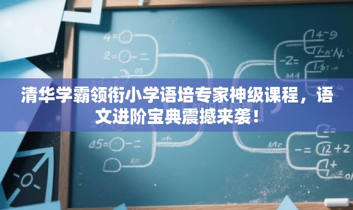 清华学霸领衔小学语培专家神级课程,语文进阶宝典震撼来袭! 清华学霸领衔小学语培专家神级课程,语文进阶宝典震撼来袭!