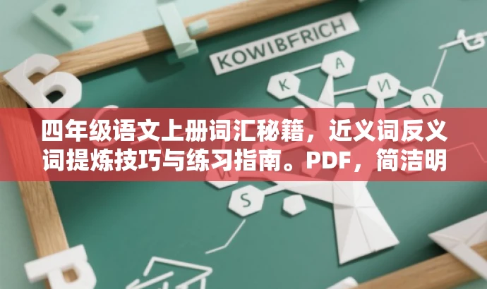 四年级语文上册词汇秘籍,近义词反义词提炼技巧与练习指南。PDF,简洁明了,突出了核心词汇提炼技巧以及针对四年级学生的语文上册近义词反义词的练习指南,同时使用了具有吸引力的语言,易于引起目标人群的兴趣和需求。 四年级语文上册词汇秘籍,近义词反义词提炼技巧与练习指南。PDF,简洁明了,突出了核心词汇提炼技巧以及针对四年级学生的语文上册近义词反义词的练习指南,同时使用了具有吸引力的语言,易于引起目标人群的兴趣和需求。