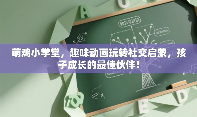 萌鸡小学堂，趣味动画玩转社交启蒙，孩子成长的最佳伙伴！