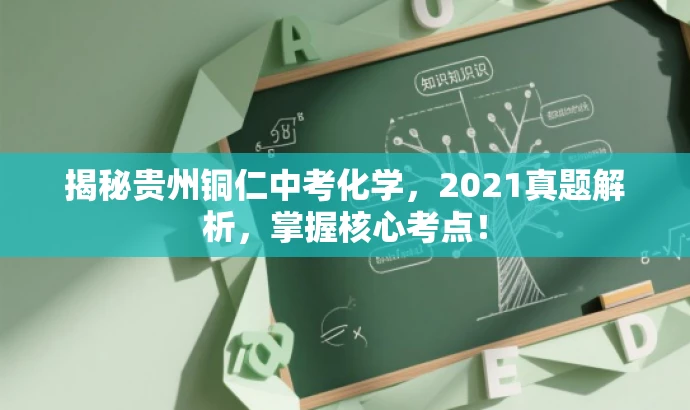 揭秘贵州铜仁中考化学,2021真题解析,掌握核心考点! 揭秘贵州铜仁中考化学,2021真题解析,掌握核心考点!