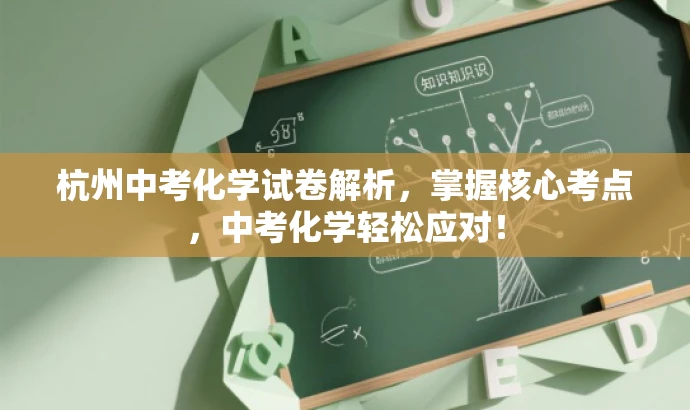 杭州中考化学试卷解析,掌握核心考点,中考化学轻松应对! 杭州中考化学试卷解析,掌握核心考点,中考化学轻松应对!