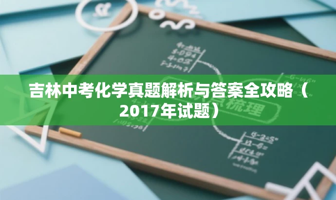 吉林中考化学真题解析与答案全攻略(2017年试题) 吉林中考化学真题解析与答案全攻略(2017年试题)