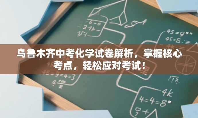 乌鲁木齐中考化学试卷解析,掌握核心考点,轻松应对考试! 乌鲁木齐中考化学试卷解析,掌握核心考点,轻松应对考试!