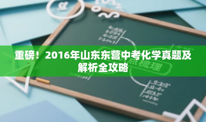重磅!2016年山东东营中考化学真题及解析全攻略 重磅!2016年山东东营中考化学真题及解析全攻略