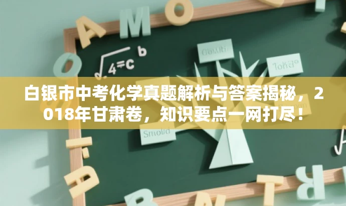 白银市中考化学真题解析与答案揭秘，2018年甘肃卷，知识要点一网打尽！