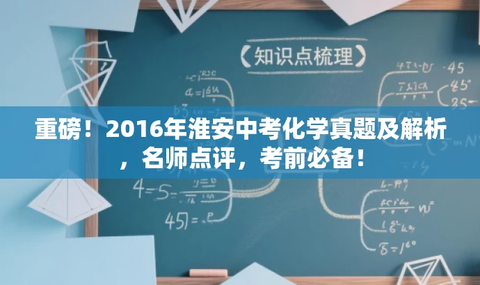 重磅!2016年淮安中考化学真题及解析,名师点评,考前必备! 重磅!2016年淮安中考化学真题及解析,名师点评,考前必备!