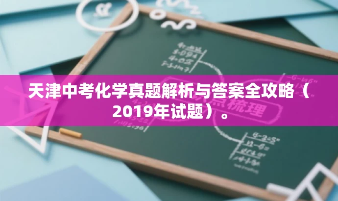 天津中考化学真题解析与答案全攻略(2019年试题)。 天津中考化学真题解析与答案全攻略(2019年试题)。