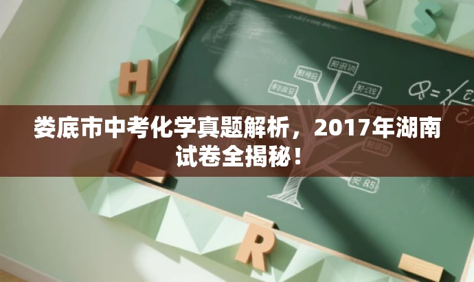 娄底市中考化学真题解析,2017年湖南试卷全揭秘! 娄底市中考化学真题解析,2017年湖南试卷全揭秘!