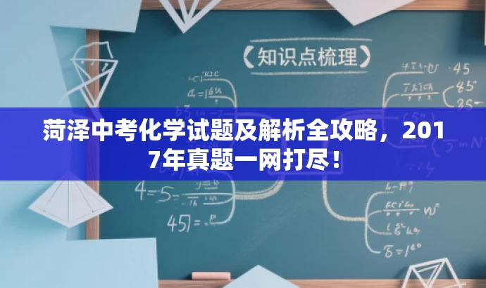 菏泽中考化学试题及解析全攻略,2017年真题一网打尽! 菏泽中考化学试题及解析全攻略,2017年真题一网打尽!